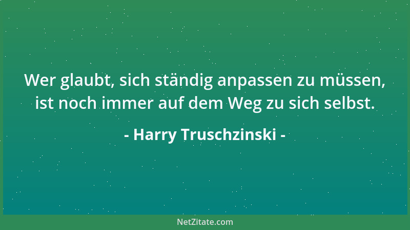 Harry Truschzinski - Wer glaubt, sich ständig anpassen zu müssen, ist noch immer auf dem Weg zu sich selbst....