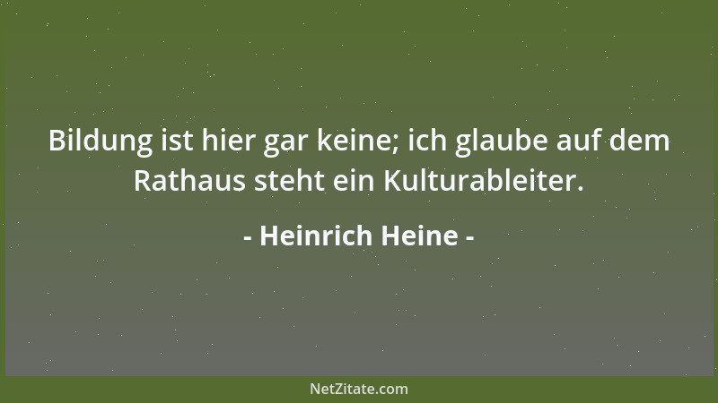 Heinrich Heine - Bildung ist hier gar keine; ich glaube auf dem Rathaus steht ein Kulturableiter....