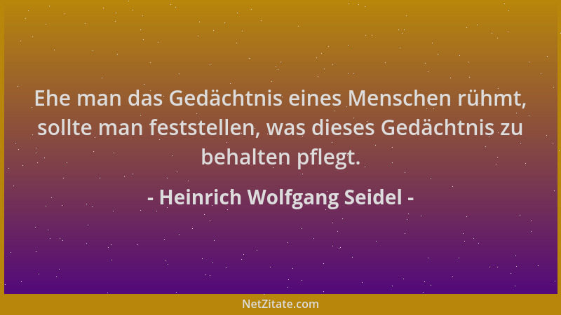 Heinrich Wolfgang Seidel - Ehe man das Gedächtnis eines Menschen rühmt, sollte man feststellen, was dieses Gedächtnis zu be...