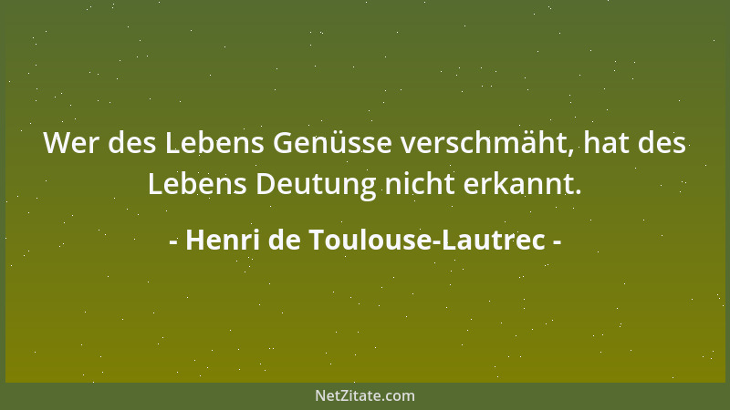 Henri de Toulouse-Lautrec - Wer des Lebens Genüsse verschmäht, hat des Lebens Deutung nicht erkannt....