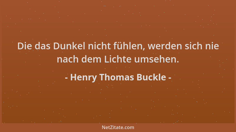 Henry Thomas Buckle - Die das Dunkel nicht fühlen, werden sich nie nach dem Lichte umsehen....