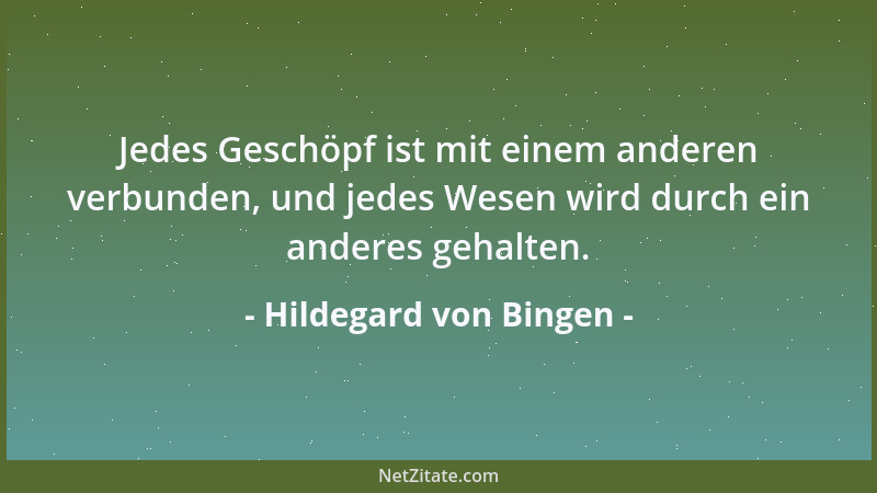 Hildegard von Bingen - Jedes Geschöpf ist mit einem anderen verbunden, und jedes Wesen wird durch ein anderes gehalten....