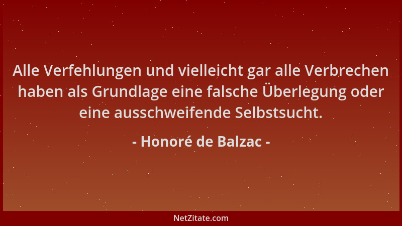 Honoré de Balzac - Alle Verfehlungen und vielleicht gar alle Verbrechen haben als Grundlage eine falsche Überlegung oder ei...