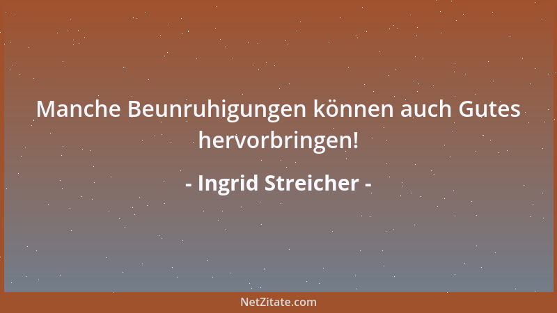Ingrid Streicher - Manche Beunruhigungen können auch Gutes hervorbringen!...