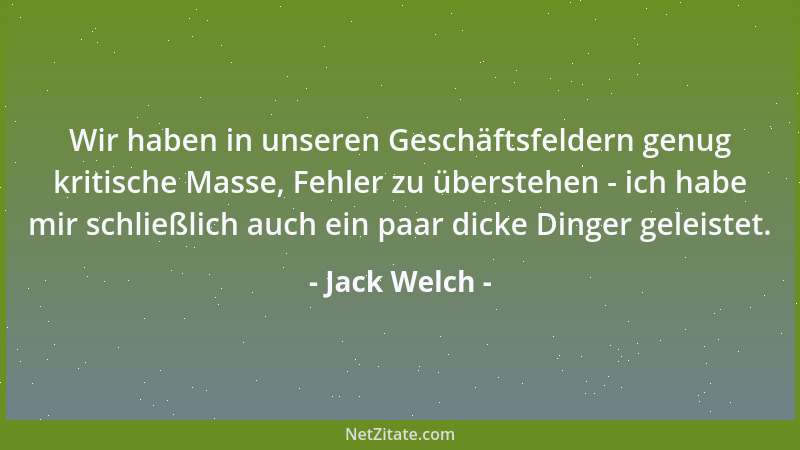 Jack Welch - Wir haben in unseren Geschäftsfeldern genug kritische Masse, Fehler zu überstehen - ich habe mir schließlich a...