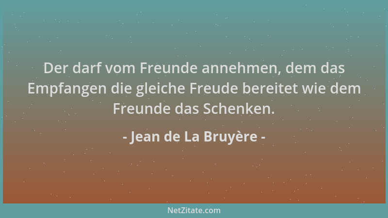 Jean de La Bruyère - Der darf vom Freunde annehmen, dem das Empfangen die gleiche Freude bereitet wie dem Freunde das Schen...