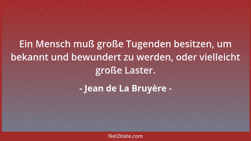 Jean de La Bruyère - Ein Mensch muß große Tugenden besitzen, um bekannt und bewundert zu werden, oder vielleicht große Last...