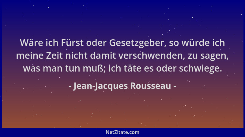 Jean-Jacques Rousseau - Wäre ich Fürst oder Gesetzgeber, so würde ich meine Zeit nicht damit verschwenden, zu sagen, was ma...