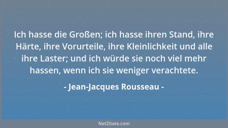Jean-Jacques Rousseau - Ich hasse die Großen; ich hasse ihren Stand, ihre Härte, ihre Vorurteile, ihre Kleinlichkeit und al...