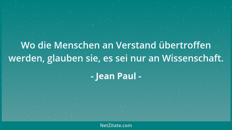 Jean Paul - Wo die Menschen an Verstand übertroffen werden, glauben sie, es sei nur an Wissenschaft....