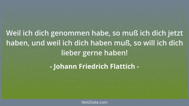 Johann Friedrich Flattich - Weil ich dich genommen habe, so muß ich dich jetzt haben, und weil ich dich haben muß, so will...