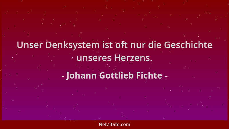 Johann Gottlieb Fichte - Unser Denksystem ist oft nur die Geschichte unseres Herzens....