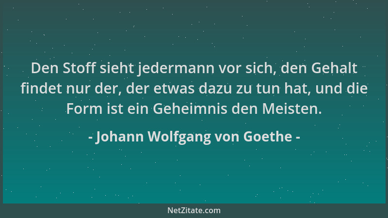 Johann Wolfgang von Goethe - Den Stoff sieht jedermann vor sich, den Gehalt findet nur der, der etwas dazu zu tun hat, und...