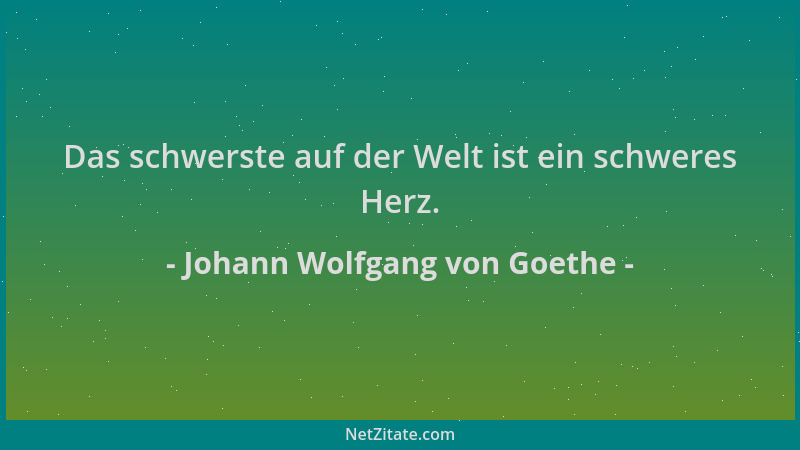 Johann Wolfgang von Goethe - Das schwerste auf der Welt ist ein schweres Herz....