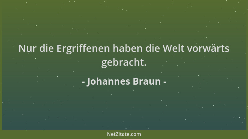 Johannes Braun - Nur die Ergriffenen haben die Welt vorwärts gebracht....