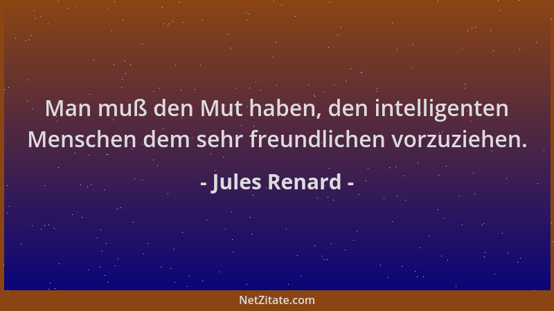 Jules Renard - Man muß den Mut haben, den intelligenten Menschen dem sehr freundlichen vorzuziehen....