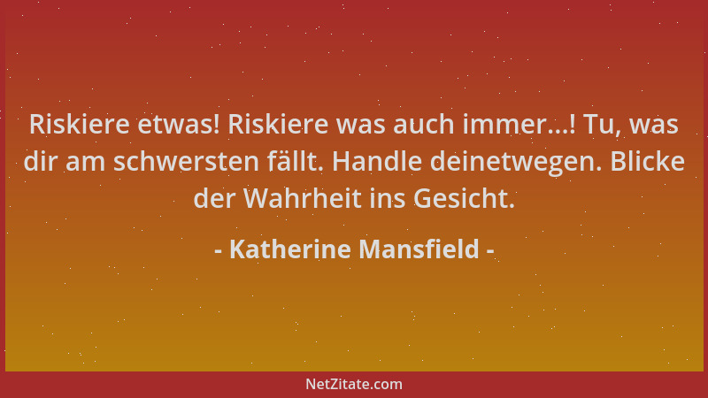 Katherine Mansfield - Riskiere etwas! Riskiere was auch immer...! Tu, was dir am schwersten fällt. Handle deinetwegen. Blic...