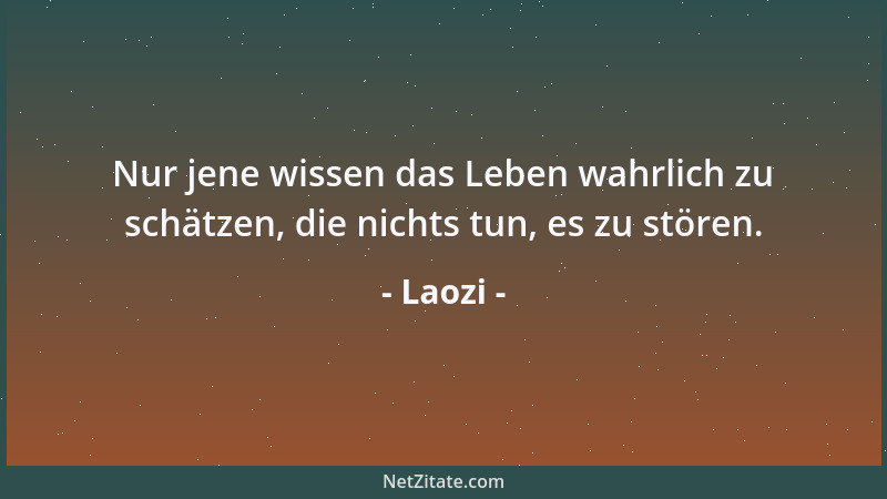Laozi - Nur jene wissen das Leben wahrlich zu schätzen, die nichts tun, es zu stören....