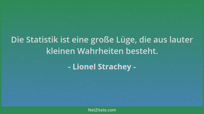 Lionel Strachey - Die Statistik ist eine große Lüge, die aus lauter kleinen Wahrheiten besteht....