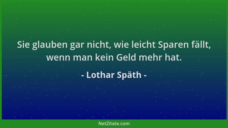 Lothar Späth - Sie glauben gar nicht, wie leicht Sparen fällt, wenn man kein Geld mehr hat....