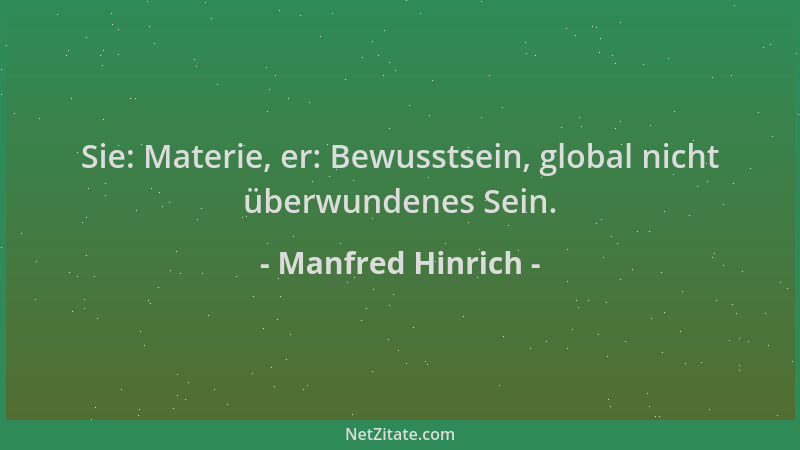 Manfred Hinrich - Sie: Materie, er: Bewusstsein, global nicht überwundenes Sein....