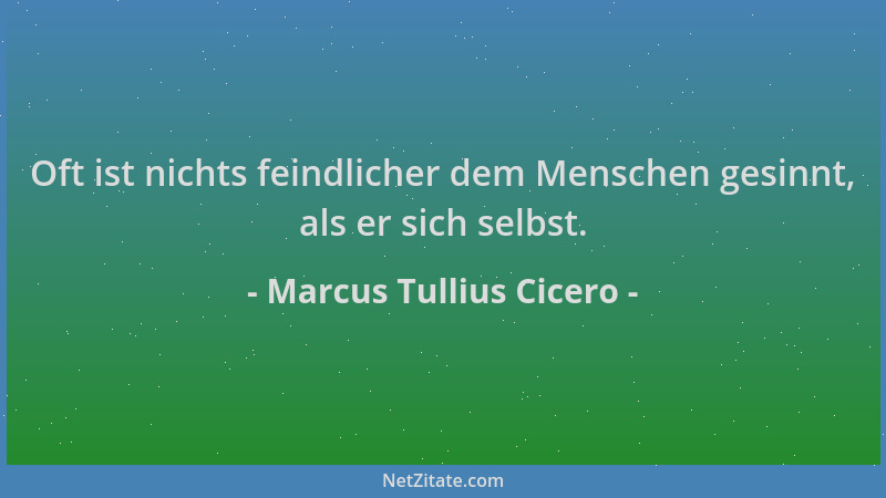 Marcus Tullius Cicero - Oft ist nichts feindlicher dem Menschen gesinnt, als er sich selbst....