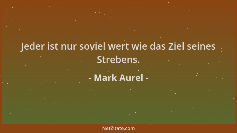 Mark Aurel - Jeder ist nur soviel wert wie das Ziel seines Strebens....