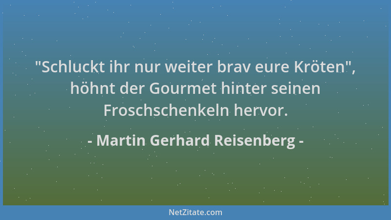 Martin Gerhard Reisenberg -  "Schluckt ihr nur weiter brav eure Kröten ", höhnt der Gourmet hinter seinen Froschschenkeln her...