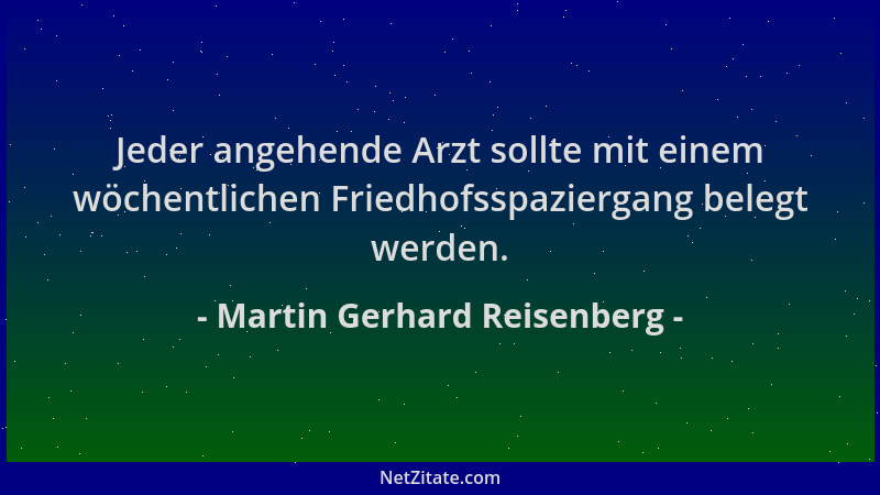 Martin Gerhard Reisenberg - Jeder angehende Arzt sollte mit einem wöchentlichen Friedhofsspaziergang belegt werden....