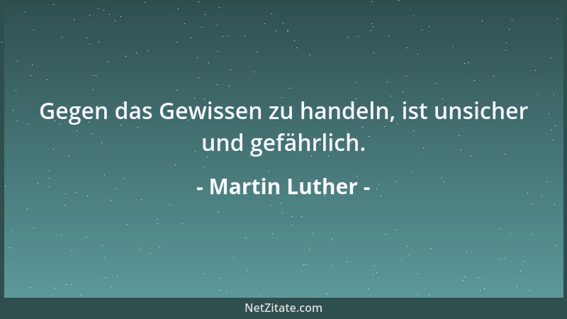 Martin Luther - Gegen das Gewissen zu handeln, ist unsicher und gefährlich....