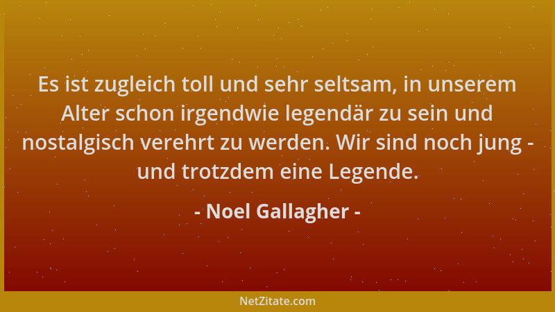 Noel Gallagher - Es ist zugleich toll und sehr seltsam, in unserem Alter schon irgendwie legendär zu sein und nostalgisch v...