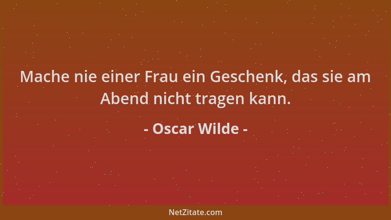Oscar Wilde - Mache nie einer Frau ein Geschenk, das sie am Abend nicht tragen kann....