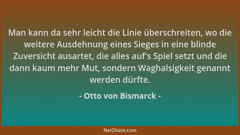 Otto von Bismarck - Man kann da sehr leicht die Linie überschreiten, wo die weitere Ausdehnung eines Sieges in eine blinde...