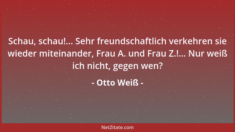 Otto Weiß - Schau, schau!... Sehr freundschaftlich verkehren sie wieder miteinander, Frau A. und Frau Z.!... Nur weiß ich n...