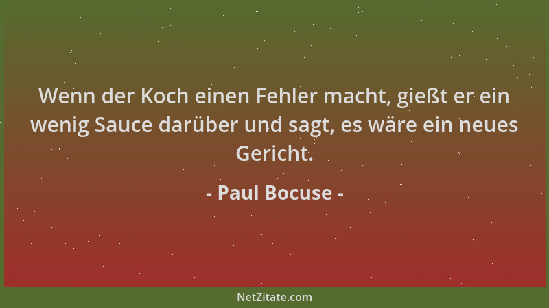 Paul Bocuse - Wenn der Koch einen Fehler macht, gießt er ein wenig Sauce darüber und sagt, es wäre ein neues Gericht....
