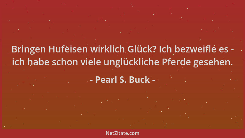 Pearl S. Buck - Bringen Hufeisen wirklich Glück? Ich bezweifle es - ich habe schon viele unglückliche Pferde gesehen....