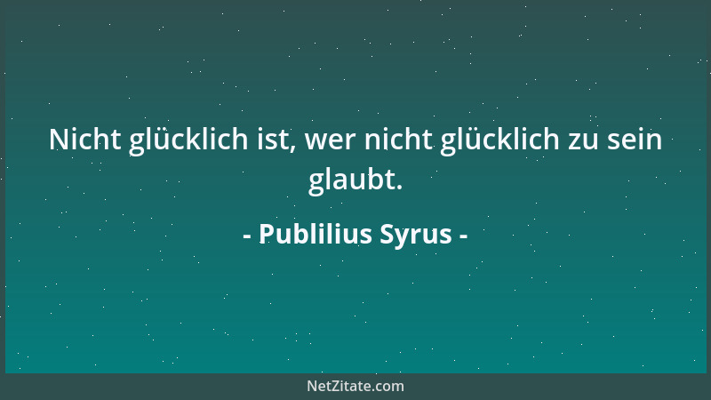 Publilius Syrus - Nicht glücklich ist, wer nicht glücklich zu sein glaubt....