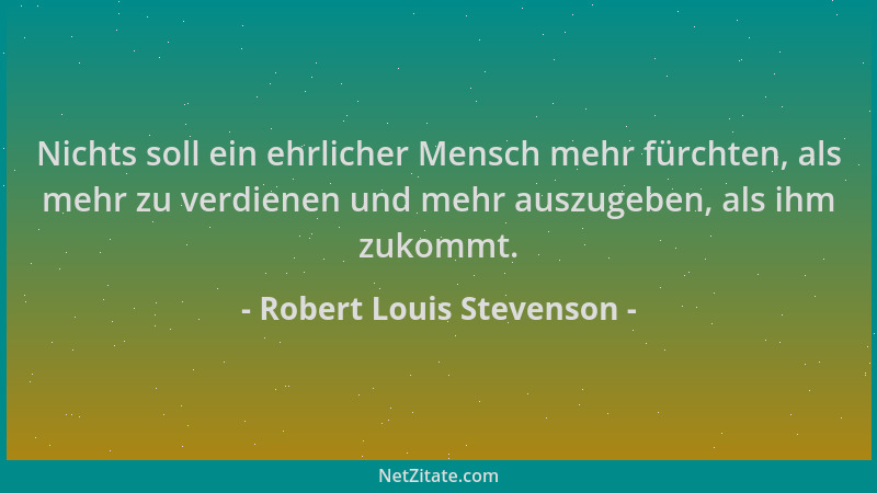 Robert Louis Stevenson - Nichts soll ein ehrlicher Mensch mehr fürchten, als mehr zu verdienen und mehr auszugeben, als ihm...