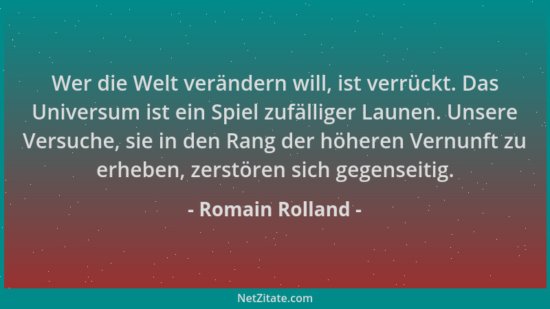 Romain Rolland - Wer die Welt verändern will, ist verrückt. Das Universum ist ein Spiel zufälliger Launen. Unsere Versuche,...