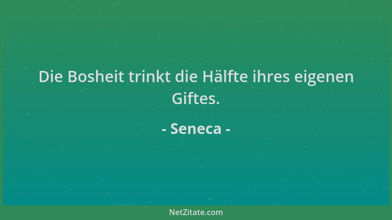Seneca - Die Bosheit trinkt die Hälfte ihres eigenen Giftes....