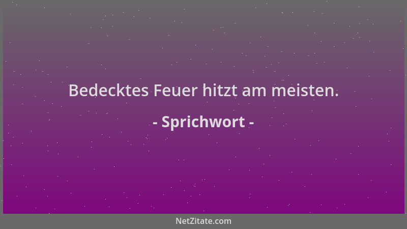 Sprichwort - Bedecktes Feuer hitzt am meisten....