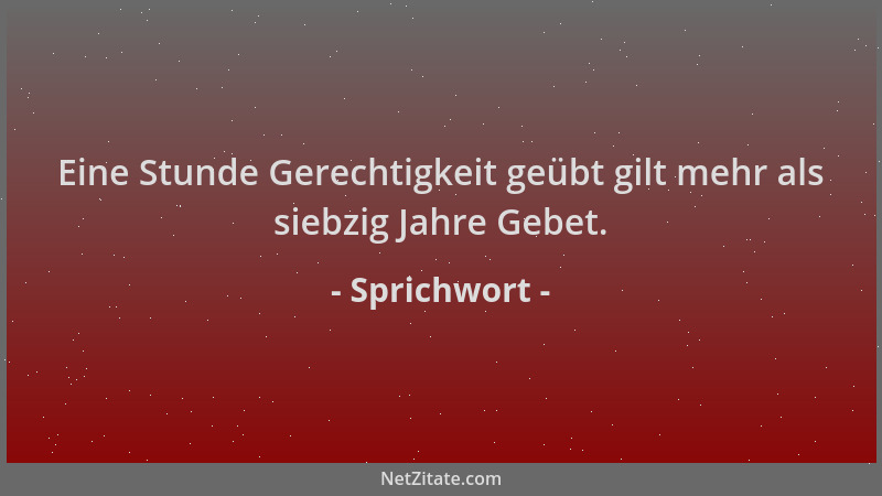 Sprichwort - Eine Stunde Gerechtigkeit geübt gilt mehr als siebzig Jahre Gebet....