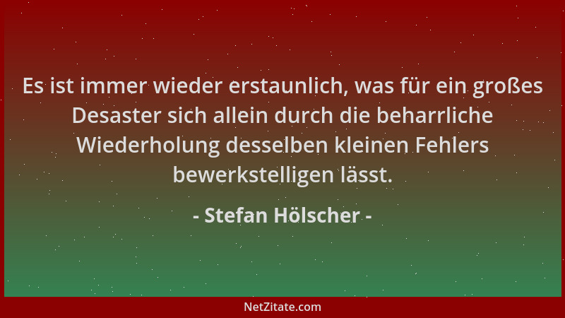 Stefan Hölscher - Es ist immer wieder erstaunlich, was für ein großes Desaster sich allein durch die beharrliche Wiederholu...