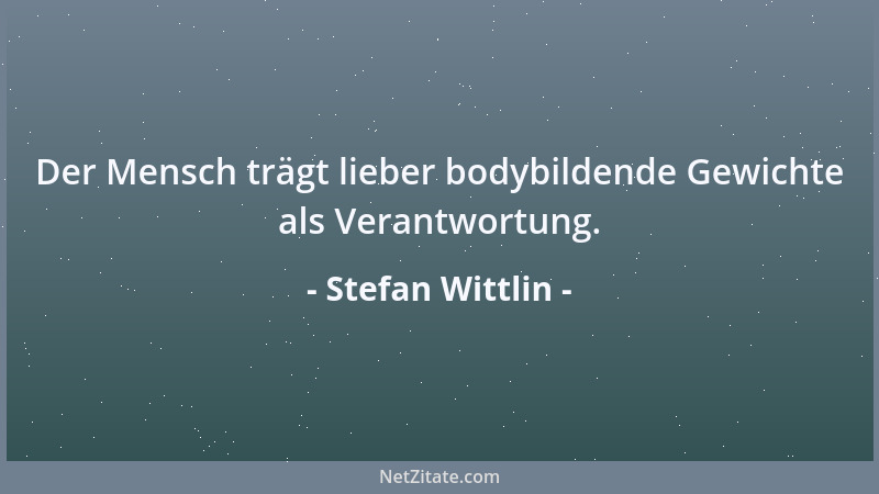 Stefan Wittlin - Der Mensch trägt lieber bodybildende Gewichte als Verantwortung....