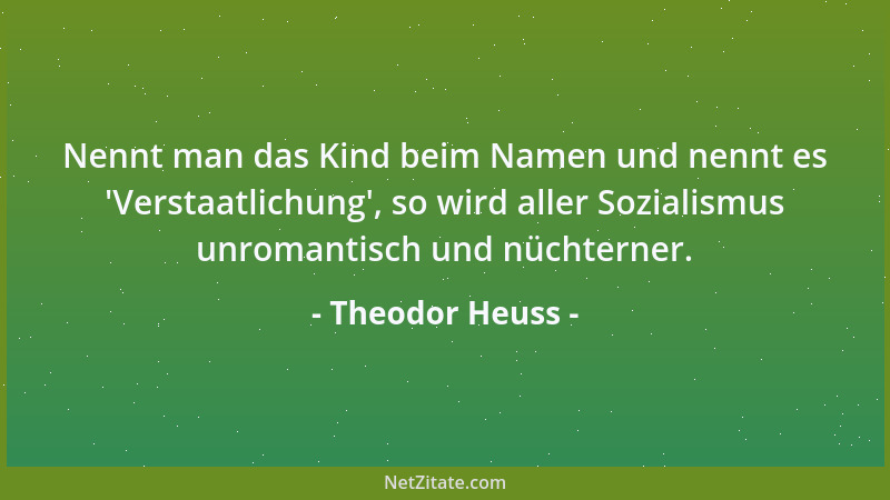 Theodor Heuss - Nennt man das Kind beim Namen und nennt es  'Verstaatlichung ', so wird aller Sozialismus unromantisch und nü...