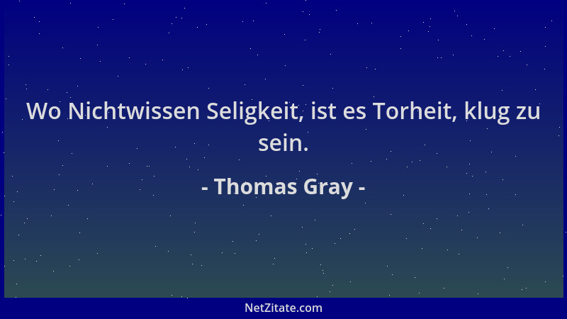 Thomas Gray - Wo Nichtwissen Seligkeit, ist es Torheit, klug zu sein....