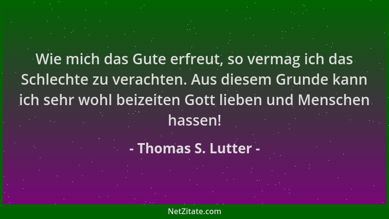 Thomas S. Lutter - Wie mich das Gute erfreut, so vermag ich das Schlechte zu verachten. Aus diesem Grunde kann ich sehr woh...
