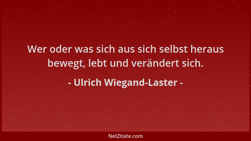 Ulrich Wiegand-Laster - Wer oder was sich aus sich selbst heraus bewegt, lebt und verändert sich....