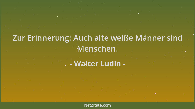 Walter Ludin - Zur Erinnerung: Auch alte weiße Männer sind Menschen....