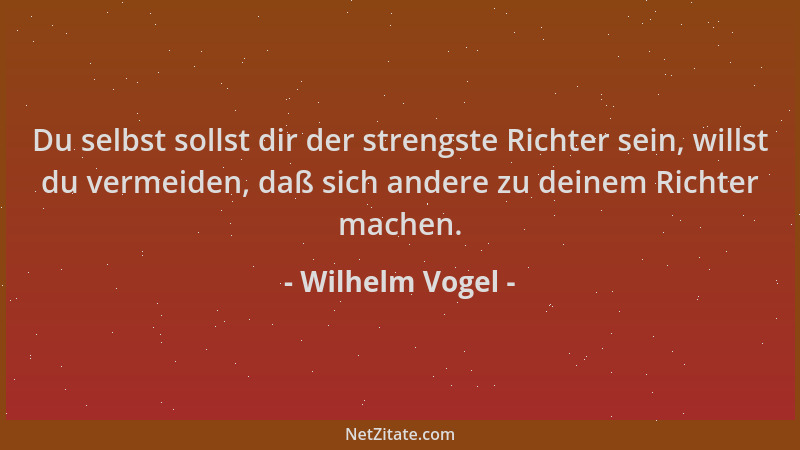 Wilhelm Vogel - Du selbst sollst dir der strengste Richter sein, willst du vermeiden, daß sich andere zu deinem Richter mac...